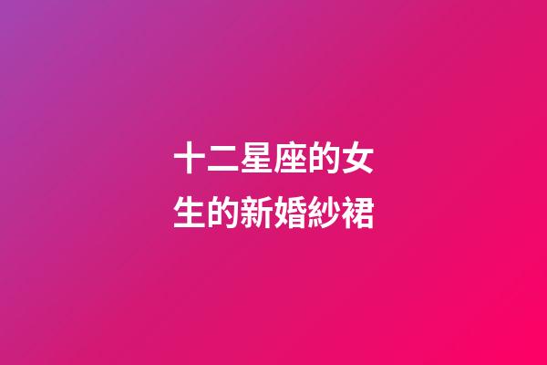 十二星座的女生的新婚紗裙-第1張-星座運勢-玄機派