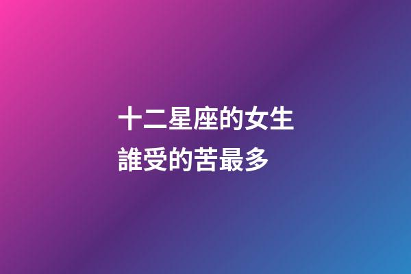 十二星座的女生誰受的苦最多-第1張-星座運勢-玄機派