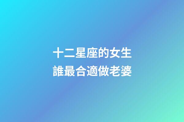 十二星座的女生誰最合適做老婆-第1張-星座運(yùn)勢-玄機(jī)派