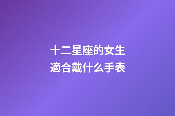 十二星座的女生適合戴什么手表-第1張-星座運(yùn)勢(shì)-玄機(jī)派