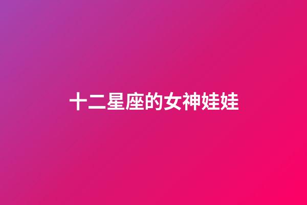 十二星座的女神娃娃-第1張-星座運勢-玄機派