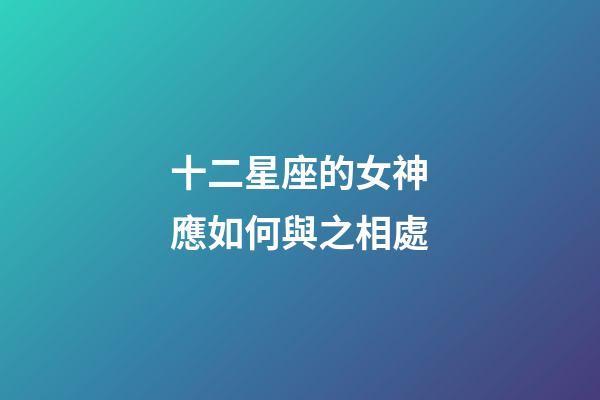十二星座的女神應如何與之相處-第1張-星座運勢-玄機派