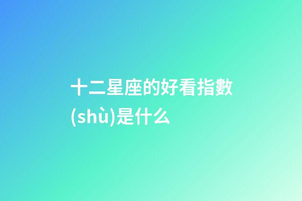 十二星座的好看指數(shù)是什么-第1張-星座運(yùn)勢(shì)-玄機(jī)派