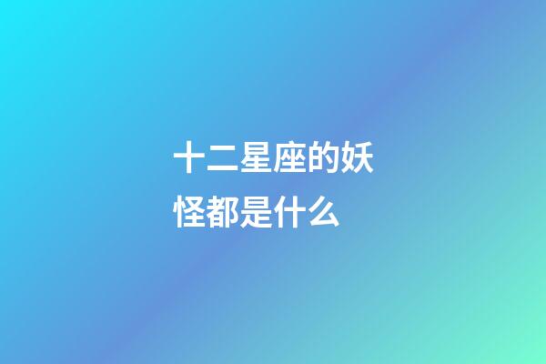 十二星座的妖怪都是什么-第1張-星座運勢-玄機派