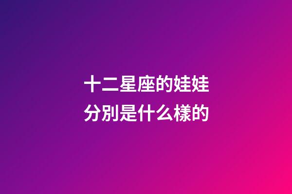 十二星座的娃娃分別是什么樣的-第1張-星座運勢-玄機派