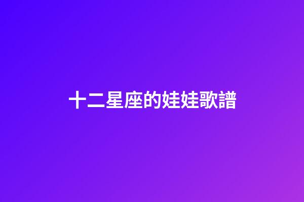十二星座的娃娃歌譜-第1張-星座運勢-玄機派