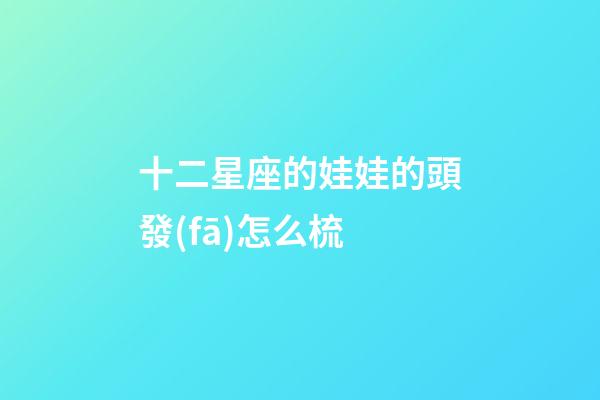 十二星座的娃娃的頭發(fā)怎么梳-第1張-星座運(yùn)勢-玄機(jī)派