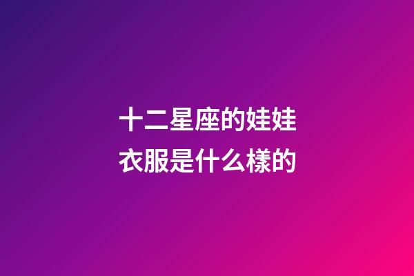 十二星座的娃娃衣服是什么樣的-第1張-星座運勢-玄機派