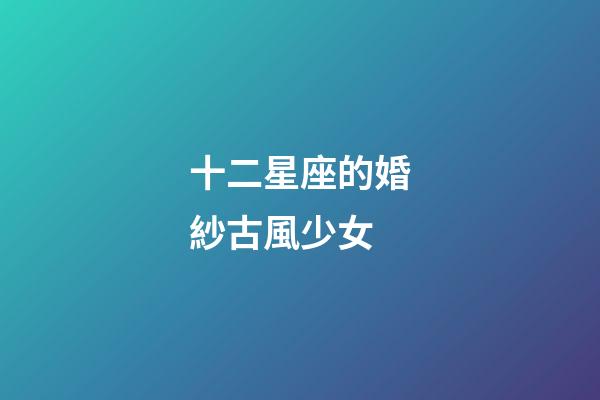 十二星座的婚紗古風少女-第1張-星座運勢-玄機派