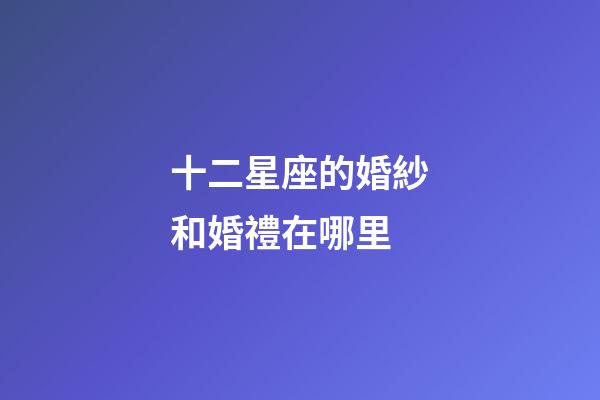 十二星座的婚紗和婚禮在哪里-第1張-星座運勢-玄機派