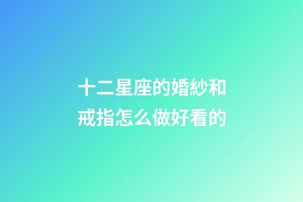 十二星座的婚紗和戒指怎么做好看的-第1張-星座運勢-玄機派