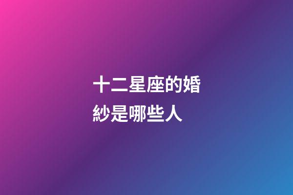 十二星座的婚紗是哪些人-第1張-星座運勢-玄機派