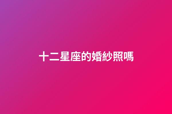 十二星座的婚紗照嗎-第1張-星座運(yùn)勢(shì)-玄機(jī)派