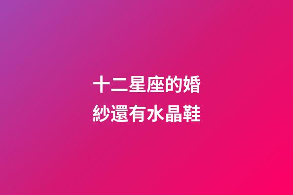 十二星座的婚紗還有水晶鞋-第1張-星座運勢-玄機派