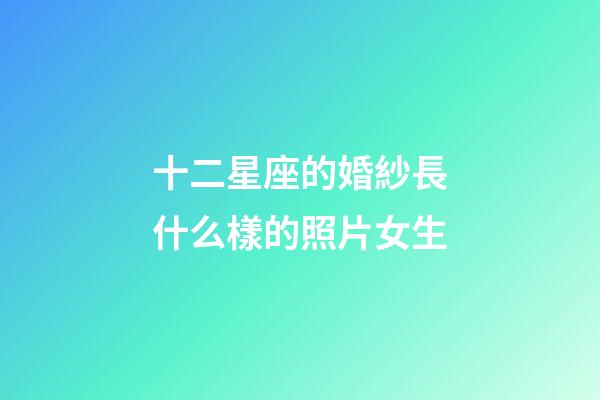十二星座的婚紗長什么樣的照片女生-第1張-星座運勢-玄機派