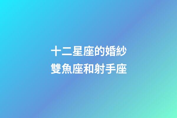 十二星座的婚紗雙魚座和射手座-第1張-星座運勢-玄機派
