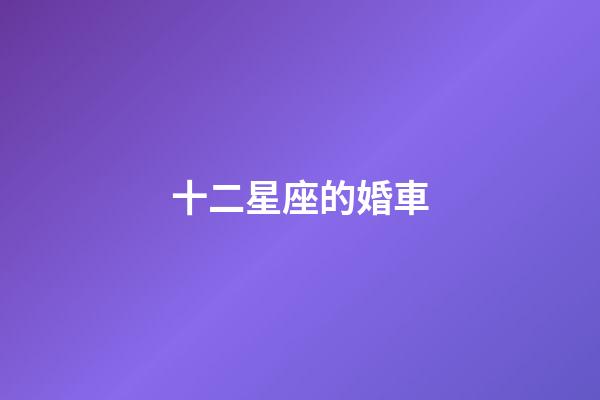 十二星座的婚車-第1張-星座運勢-玄機派