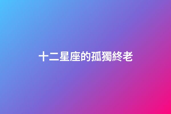 十二星座的孤獨終老-第1張-星座運勢-玄機(jī)派