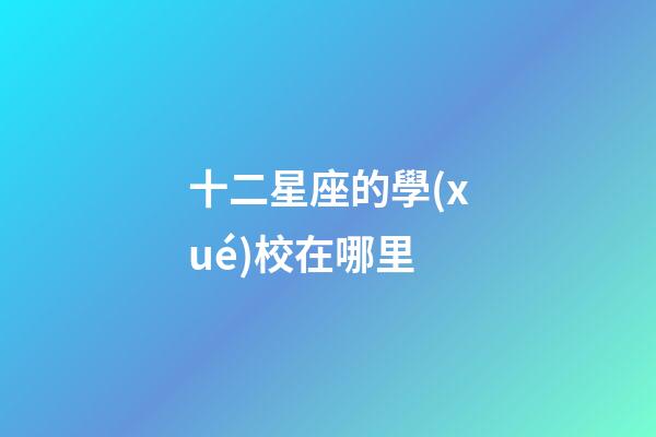 十二星座的學(xué)校在哪里-第1張-星座運勢-玄機派