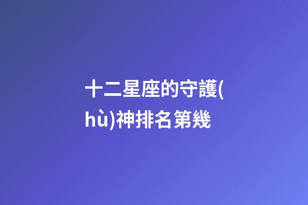 十二星座的守護(hù)神排名第幾-第1張-星座運(yùn)勢(shì)-玄機(jī)派