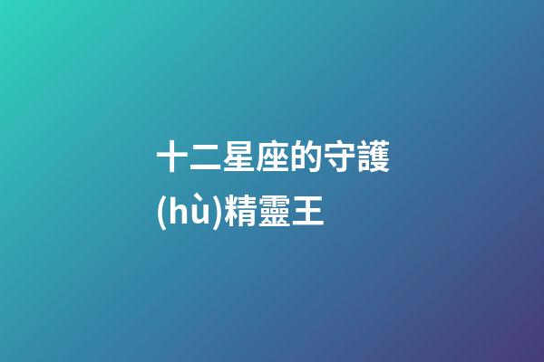 十二星座的守護(hù)精靈王-第1張-星座運(yùn)勢-玄機(jī)派