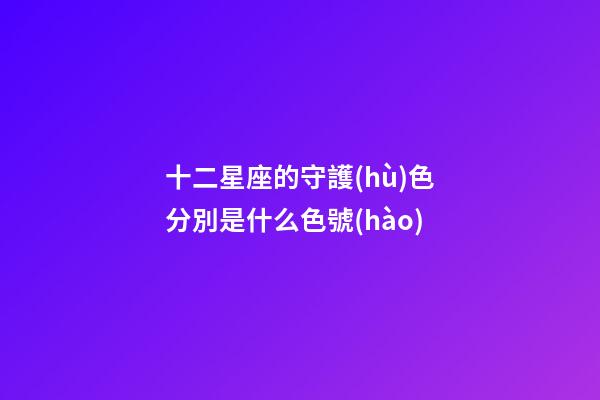 十二星座的守護(hù)色分別是什么色號(hào)-第1張-星座運(yùn)勢(shì)-玄機(jī)派
