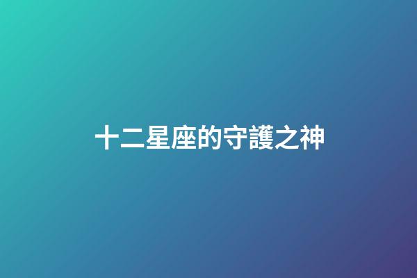 十二星座的守護之神-第1張-星座運勢-玄機派