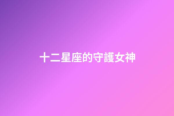 十二星座的守護女神（十二星座各自的守護神）-第1張-星座運勢-玄機派