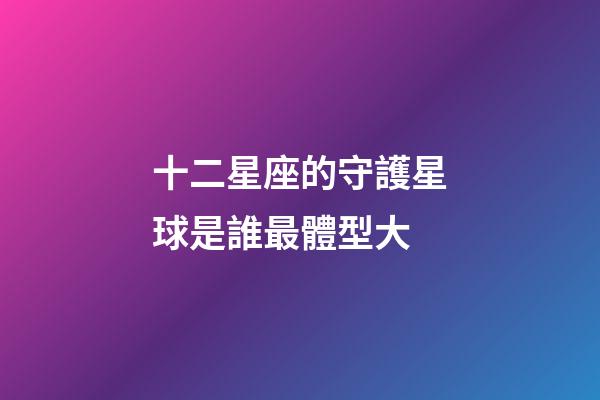 十二星座的守護星球是誰最體型大-第1張-星座運勢-玄機派