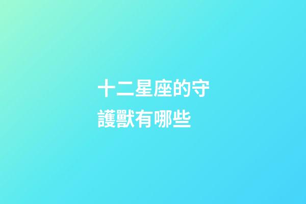 十二星座的守護獸有哪些-第1張-星座運勢-玄機派