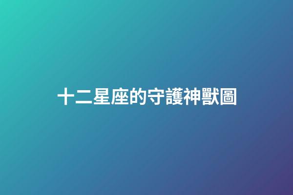 十二星座的守護神獸圖-第1張-星座運勢-玄機派