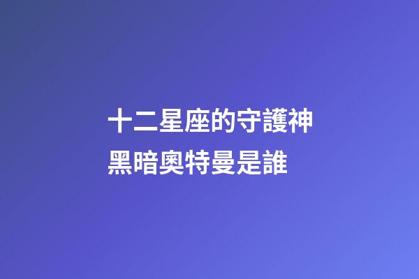 十二星座的守護神黑暗奧特曼是誰-第1張-星座運勢-玄機派