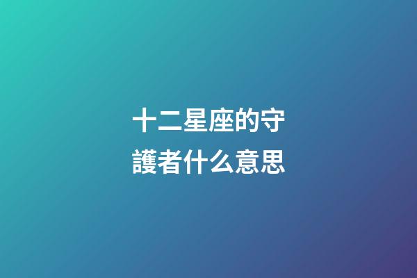 十二星座的守護者什么意思-第1張-星座運勢-玄機派
