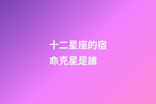十二星座的宿命克星是誰-第1張-星座運勢-玄機派