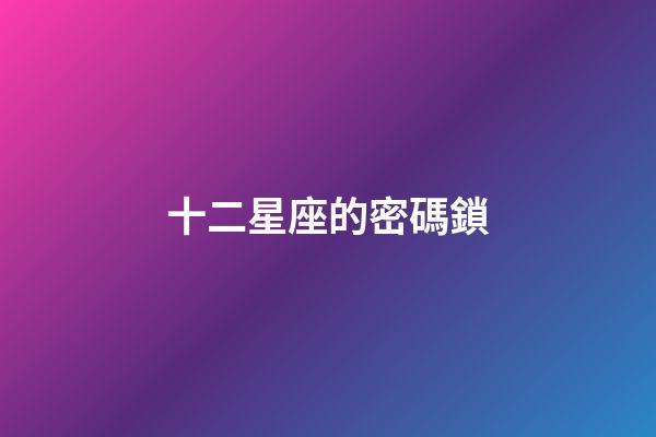 十二星座的密碼鎖-第1張-星座運(yùn)勢-玄機(jī)派