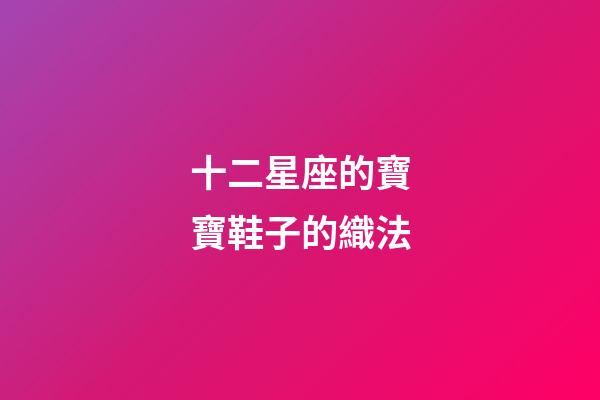 十二星座的寶寶鞋子的織法-第1張-星座運(yùn)勢(shì)-玄機(jī)派
