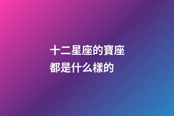 十二星座的寶座都是什么樣的-第1張-星座運勢-玄機派