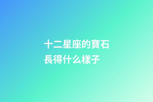 十二星座的寶石長得什么樣子-第1張-星座運勢-玄機派