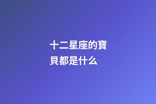 十二星座的寶貝都是什么-第1張-星座運勢-玄機派