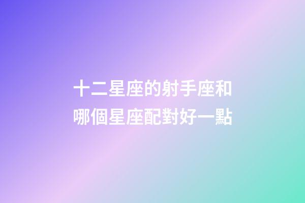 十二星座的射手座和哪個星座配對好一點-第1張-星座運勢-玄機派