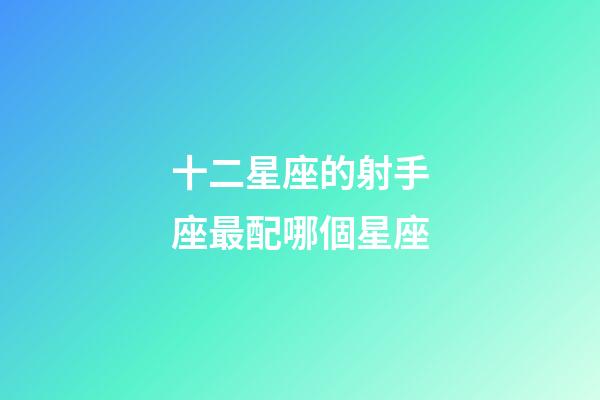 十二星座的射手座最配哪個星座-第1張-星座運勢-玄機派