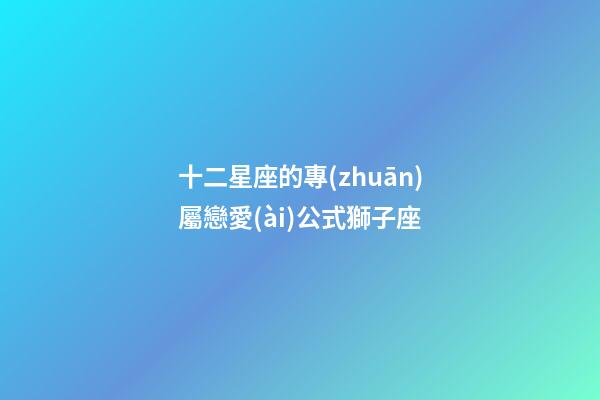 十二星座的專(zhuān)屬戀愛(ài)公式獅子座