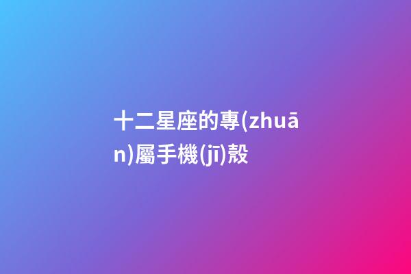 十二星座的專(zhuān)屬手機(jī)殼-第1張-星座運(yùn)勢(shì)-玄機(jī)派