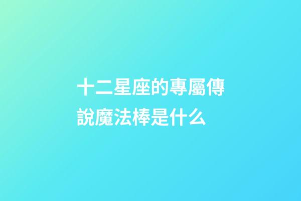 十二星座的專屬傳說魔法棒是什么-第1張-星座運勢-玄機派