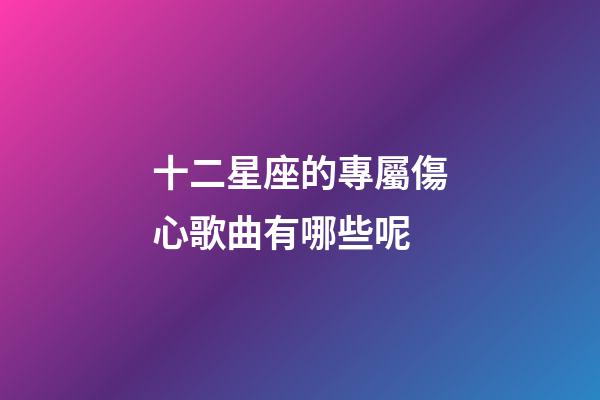 十二星座的專屬傷心歌曲有哪些呢-第1張-星座運勢-玄機派