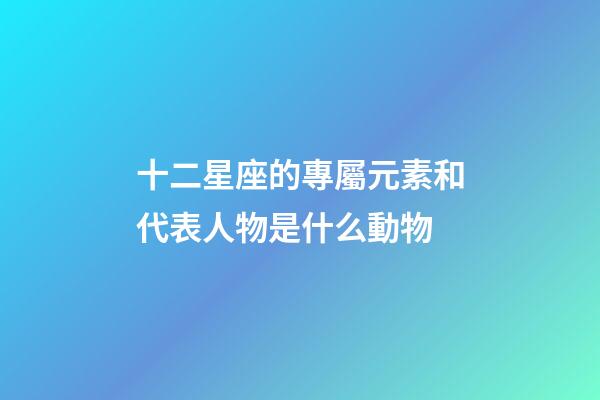 十二星座的專屬元素和代表人物是什么動物-第1張-星座運勢-玄機派