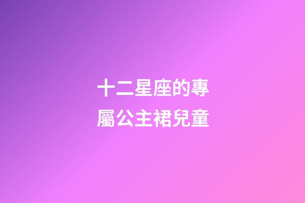 十二星座的專屬公主裙兒童-第1張-星座運勢-玄機派