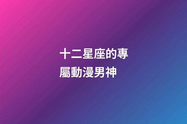 十二星座的專屬動漫男神-第1張-星座運勢-玄機派