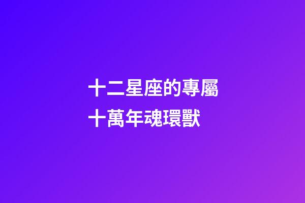 十二星座的專屬十萬年魂環獸-第1張-星座運勢-玄機派