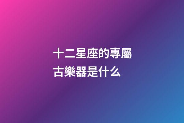 十二星座的專屬古樂器是什么-第1張-星座運(yùn)勢(shì)-玄機(jī)派